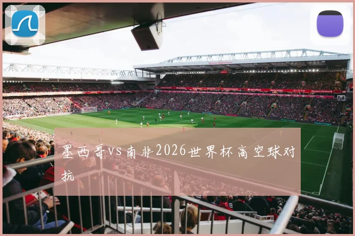 墨西哥vs南非2026世界杯高空球对抗
