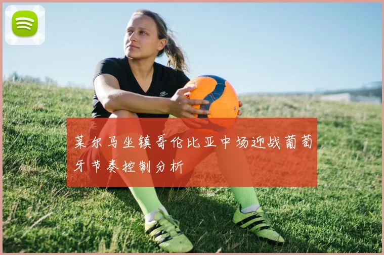 莱尔马坐镇哥伦比亚中场迎战葡萄牙节奏控制分析