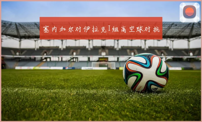 塞内加尔对伊拉克I组高空球对抗