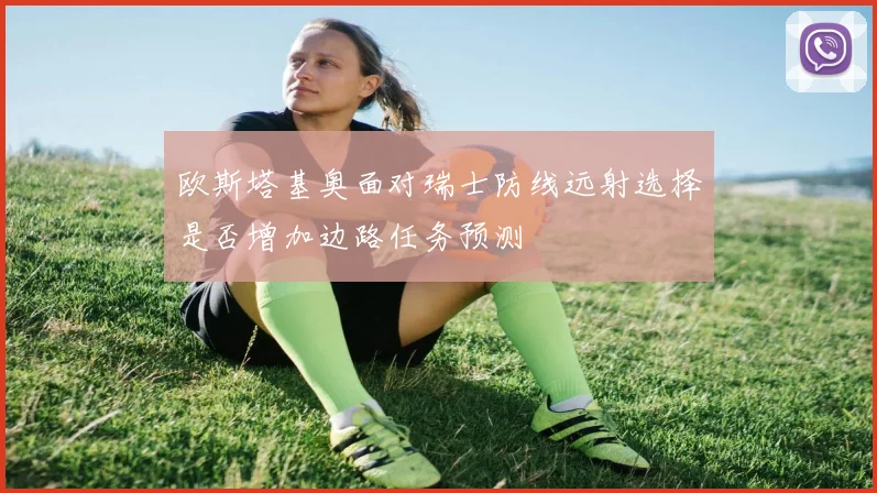 欧斯塔基奥面对瑞士防线远射选择是否增加边路任务预测
