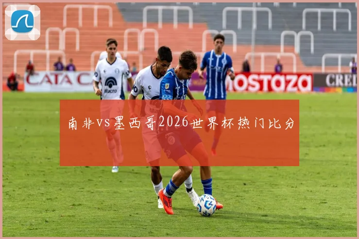南非vs墨西哥2026世界杯热门比分