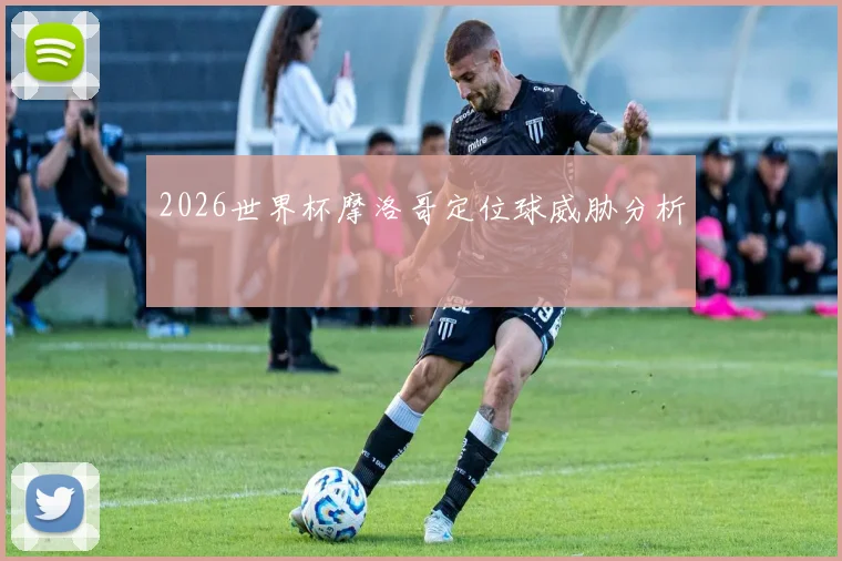 2026世界杯摩洛哥定位球威胁分析