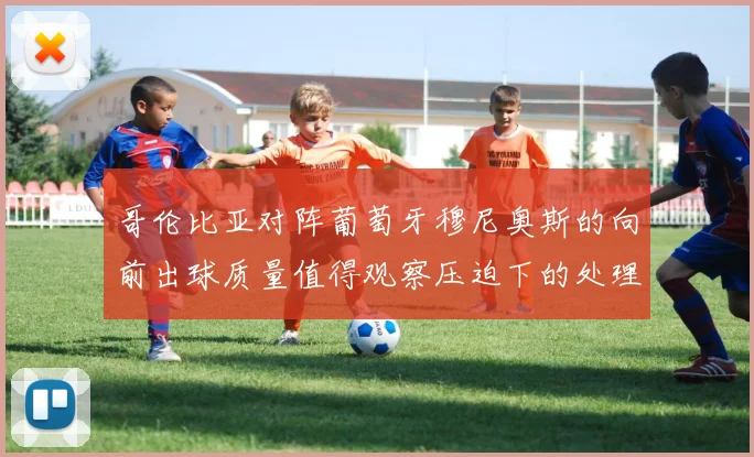 哥伦比亚对阵葡萄牙穆尼奥斯的向前出球质量值得观察压迫下的处理