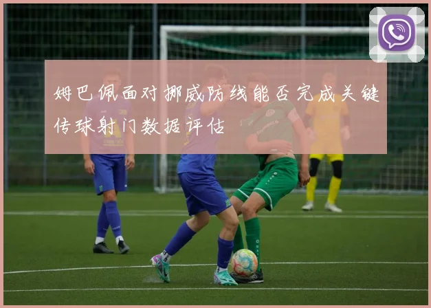 姆巴佩面对挪威防线能否完成关键传球射门数据评估