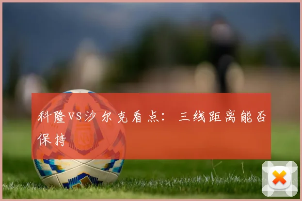 科隆vs沙尔克看点：三线距离能否保持