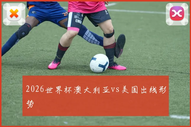 2026世界杯澳大利亚vs美国出线形势