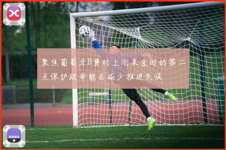 聚焦葡萄牙B费对上刚果金时的第二点保护效率能否减少推进失误