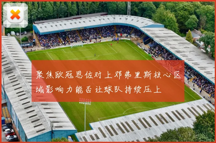 聚焦欧冠恩佐对上邓弗里斯核心区域影响力能否让球队持续压上