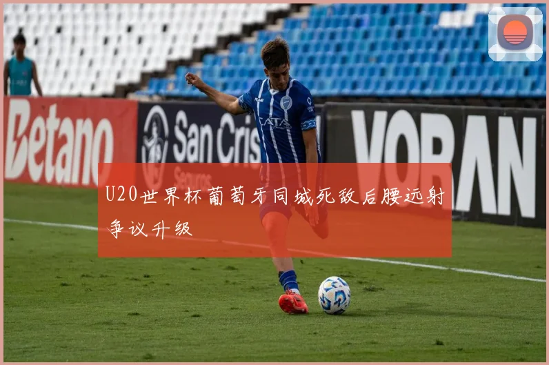 U20世界杯葡萄牙同城死敌后腰远射争议升级