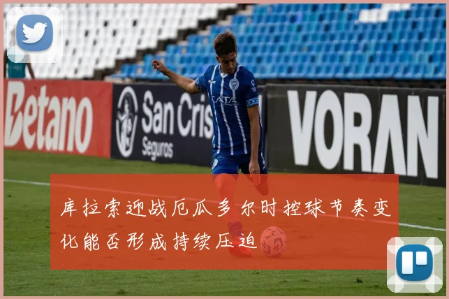 库拉索迎战厄瓜多尔时控球节奏变化能否形成持续压迫