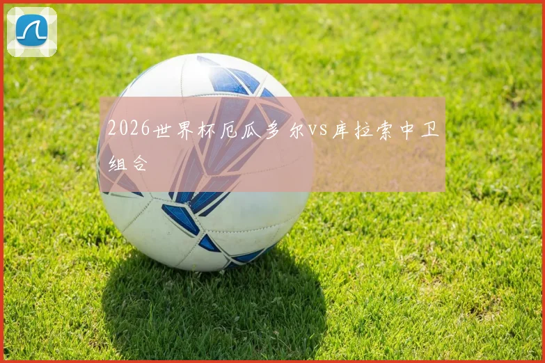 2026世界杯厄瓜多尔vs库拉索中卫组合