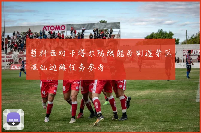 哲科面对卡塔尔防线能否制造禁区混乱边路任务参考