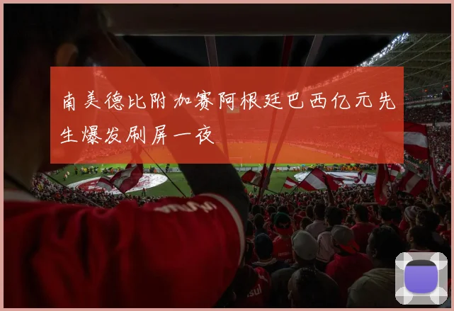 南美德比附加赛阿根廷巴西亿元先生爆发刷屏一夜