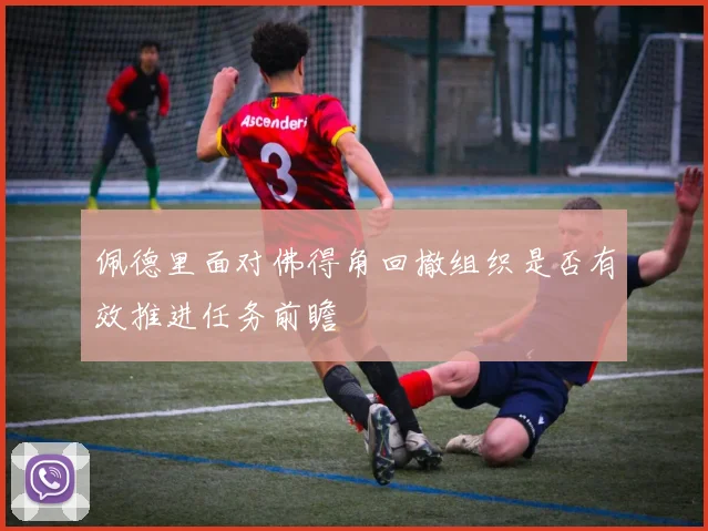 佩德里面对佛得角回撤组织是否有效推进任务前瞻