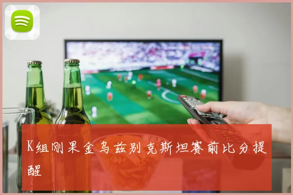 K组刚果金乌兹别克斯坦赛前比分提醒