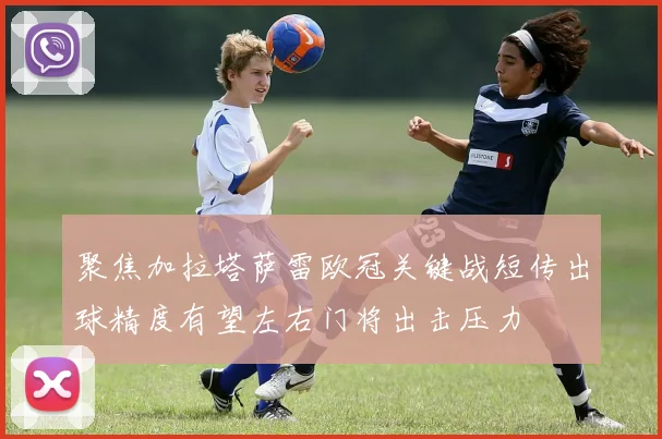 聚焦加拉塔萨雷欧冠关键战短传出球精度有望左右门将出击压力