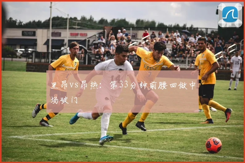 里昂vs昂热:第33分钟前腰回做中场破门