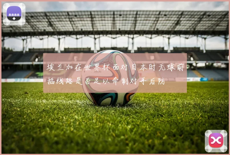 埃兰加在世界杯面对日本时无球前插线路是否足以牵制对手后防