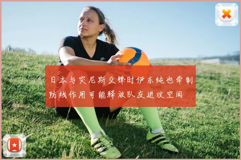 日本与突尼斯交锋时伊东纯也牵制防线作用可能释放队友进攻空间