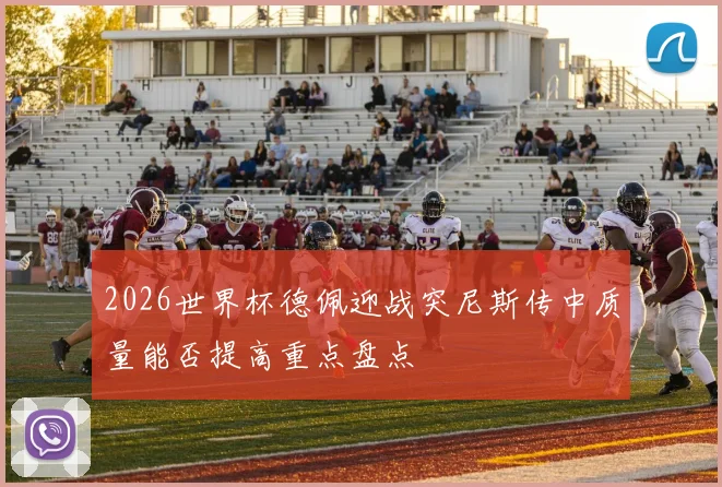 2026世界杯德佩迎战突尼斯传中质量能否提高重点盘点