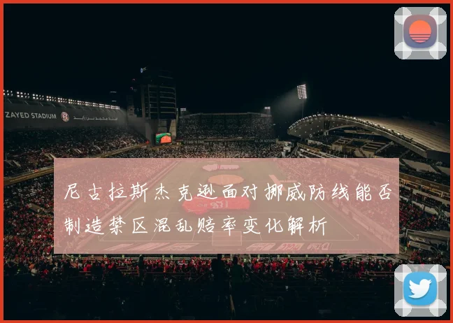 尼古拉斯杰克逊面对挪威防线能否制造禁区混乱赔率变化解析