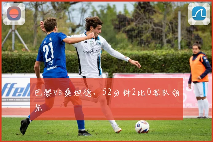 巴黎vs桑坦德,52分钟2比0客队领先