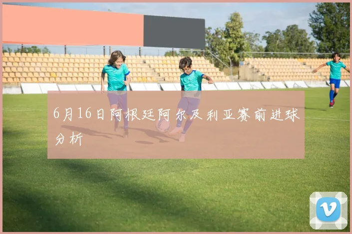6月16日阿根廷阿尔及利亚赛前进球分析