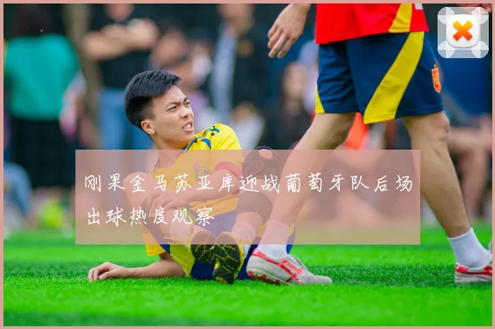 刚果金马苏亚库迎战葡萄牙队后场出球热度观察