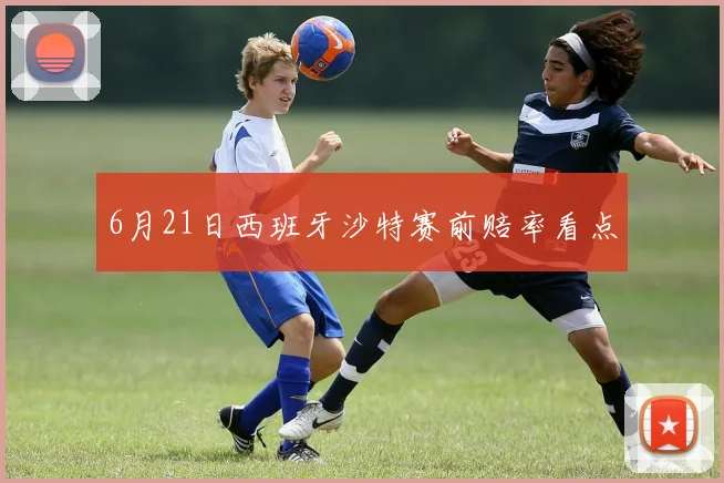 6月21日西班牙沙特赛前赔率看点