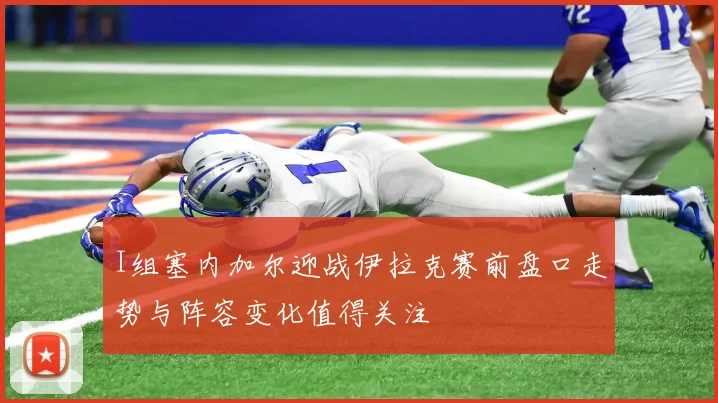 I组塞内加尔迎战伊拉克赛前盘口走势与阵容变化值得关注