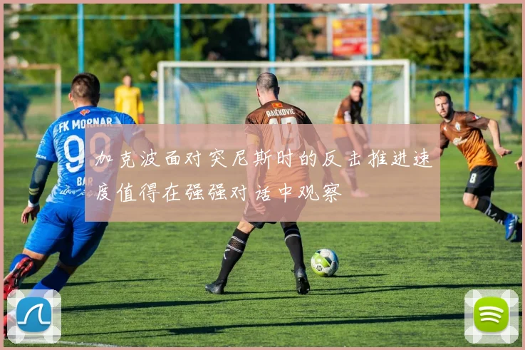 加克波面对突尼斯时的反击推进速度值得在强强对话中观察