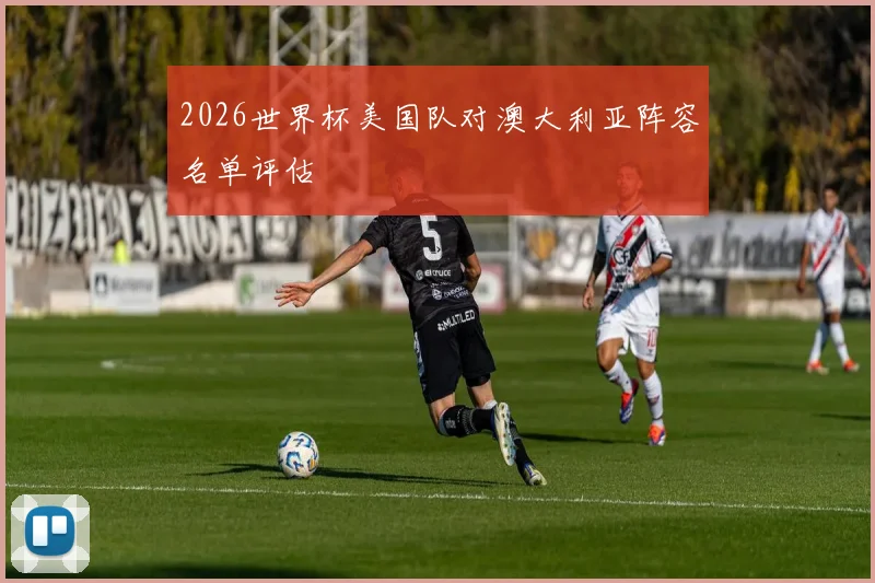 2026世界杯美国队对澳大利亚阵容名单评估