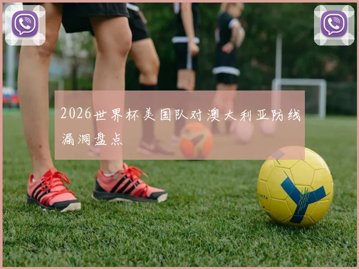 2026世界杯美国队对澳大利亚防线漏洞盘点