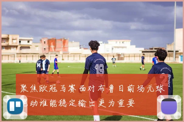 聚焦欧冠马赛面对布鲁日前场无球跑动谁能稳定输出更为重要