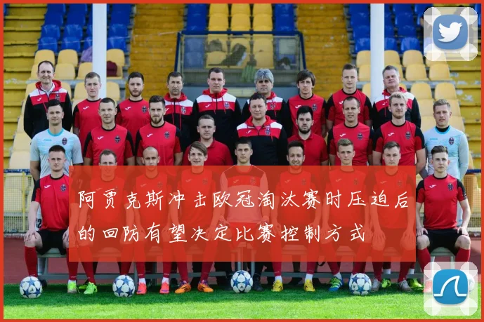 阿贾克斯冲击欧冠淘汰赛时压迫后的回防有望决定比赛控制方式