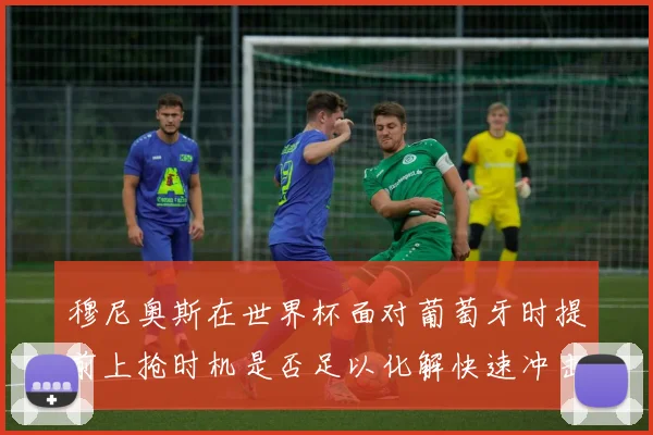 穆尼奥斯在世界杯面对葡萄牙时提前上抢时机是否足以化解快速冲击