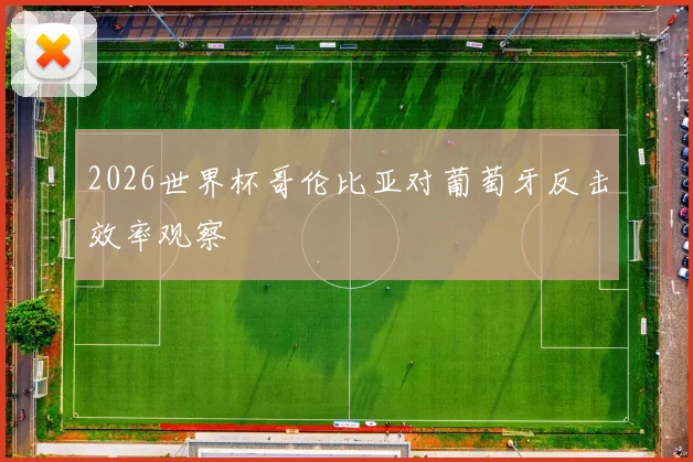 2026世界杯哥伦比亚对葡萄牙反击效率观察