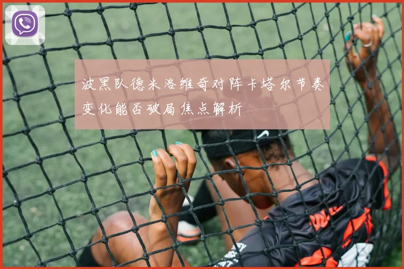 波黑队德米洛维奇对阵卡塔尔节奏变化能否破局焦点解析