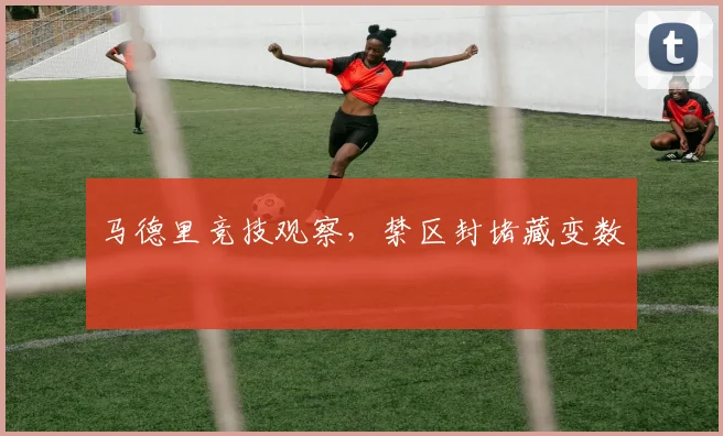 马德里竞技观察，禁区封堵藏变数