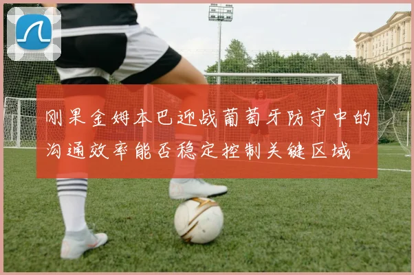 刚果金姆本巴迎战葡萄牙防守中的沟通效率能否稳定控制关键区域