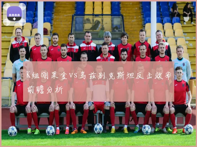 K组刚果金vs乌兹别克斯坦反击效率前瞻分析