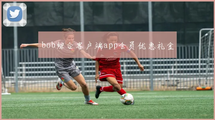 bob综合客户端app会员优惠礼金