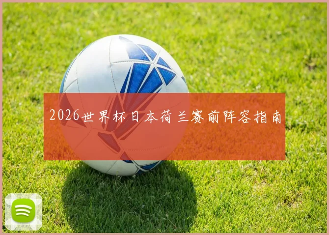 2026世界杯日本荷兰赛前阵容指南